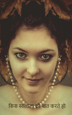 किस स्वतंत्रता की बात करते हो