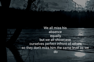 We all miss his 
absence 
equally
but we all showcase 
ourselves perfect infront of others
so they don't miss him the same level as we 
do
