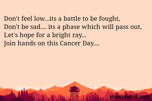 Don't feel low...its a battle to be fought,
Don't be sad.... its a phase which will pass out,
Let's hope for a bright ray...
Join hands on this Cancer Day....