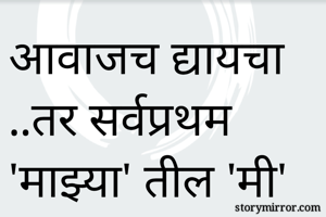 आवाजच द्यायचा ..तर सर्वप्रथम 'माझ्या' तील 'मी' ला द्या .