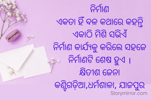 ନିର୍ମାଣ
ଏକତା ହିଁ ବଳ କଥାରେ କହନ୍ତି
ଏକାଠି ମିଶି ସଭିଏଁ
ନିର୍ମାଣ କାର୍ଯ୍ୟକୁ କରିଲେ ସହଜେ
ନିର୍ମାଣଟି ଶେଷ ହୁଏ ।
କ୍ଷିତୀଶ ଜେନା
କଣ୍ଟିଗଡ଼ିଆ,ଧର୍ମଶାଳା, ଯାଜପୁର