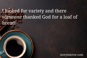 I looked for variety and there someone thanked God for a loaf of bread! 