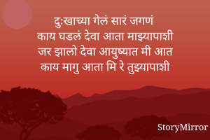 दुःखाच्या गेलं सारं जगणं
 काय घडलं देवा आता माझ्यापाशी
 जर झालो देवा आयुष्यात मी आत
 काय मागु आता मि रे तुझ्यापाशी
