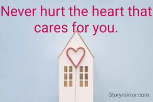 Never hurt the heart that cares for you.
