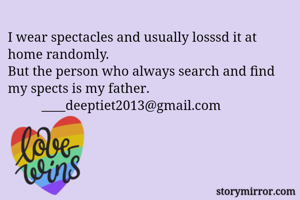 I wear spectacles and usually losssd it at home randomly.
But the person who always search and find my spects is my father.
          ____deeptiet2013@gmail.com 