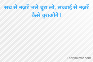 सच से नज़रें भले चुरा लो, सच्चाई से नज़रें कैसे चुराओगे |
