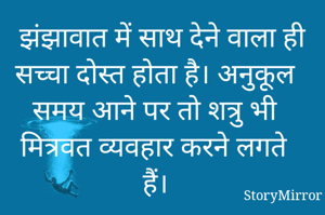 झंझावात में साथ देने वाला ही सच्चा दोस्त होता है। अनुकूल समय आने पर तो शत्रु भी मित्रवत व्यवहार करने लगते हैं।  