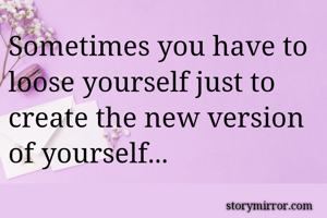 Sometimes you have to loose yourself just to create the new version of yourself...