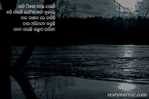 

ରାତି ଠିକଣା ଦେଇ ଯାଇଛି
କହି ଯାଇଛି ଭେଟିବା ନଦୀ କୂଳରେ
ଚାନ୍ଦ ସାକ୍ଷାତ ରେ ଡାକିଛି
ତାରା ଅଭିନନ୍ଦନ କରୁଛି
ପବନ ଗାଉଛି ଉଲ୍ଲାସ ରାଗିଣୀ
