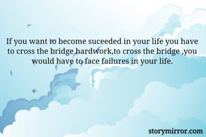 If you want to become suceeded in your life you have to cross the bridge hardwork,to cross the bridge ,you would have to face failures in your life.