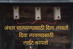अंधार घालवण्यासाठी दिवा लावतो 
दिवा लावण्यासाठी 
लाईट कापतो .