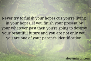 Never try to finish your hopes cuz you're living  in your hopes, If you finish your present by your whatever past then you're going to destroy your beautiful future and you are not only you, you are one of your parent's identification.