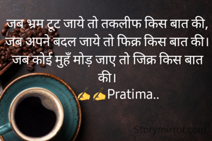 जब भ्रम टूट जाये तो तकलीफ किस बात की,
जब अपने बदल जाये तो फिक्र किस बात की।
जब कोई मुहँ मोड़ जाए तो जिक्र किस बात की।
       ✍️✍️Pratima..