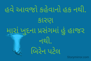 હવે આવજો કહેવાનો હક નથી.
કારણ
મારાં ખુદના પ્રસંગમાં હું હાજર નથી.
બિરેન પટેલ