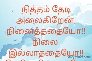 நித்தம் தேடி அலைகிறேன்,
நினைத்ததையோ!!
நிலை 
இல்லாததையோ!!
தெரியவில்லையே!!
காலத்தின் போக்கில்,
கனவுகளோடு செல்கிறேன்,
என் பயணத்தின் 
இறுதியில், கிடைப்பது 
வெற்றியோ!!
தோல்வியோ!!!
எதுவானலும் ,
என்னால்,எனக்காக,எனதாக இருத்தல் வேண்டும்..