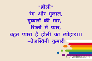 "होली"
रंग और गुलाल,
गुब्बारों की मार, 
रिश्तों में प्यार,
बहुत प्यारा है होली का त्योहार।।।
-तेजस्विनी कुमारी