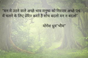 "मन मे उठने वाले अच्छे भाव मनुष्य को निरन्तर अच्छे पथ में चलने के लिए प्रेरित करते है सोच बदलो मन न बदलो"
 
                                        योगेश ध्रुव"भीम"