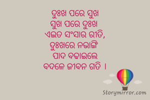 ଦୁଃଖ ପରେ ସୁଖ
ସୁଖ ପରେ ଦୁଃଖ 
ଏଇତ ସଂସାର ରୀତି,
ଦୁଃଖରେ ନଭାଙ୍ଗି 
ପାଦ ବଢାଇଲେ
ବଦଳେ ଜୀବନ ଗତି ।

