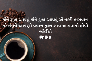 કોને સુખ આપવું કોને દુઃખ આપવું એ નક્કી ભગવાન કરે છે,તો આપણો પ્રયત્ન ફક્ત સાથ આપવાનો હોવો જોઈએ
#niks
