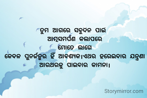 ତୁମ ଆଗରେ ସବୁଦିନ ପାଇଁ 
ଆତ୍ମସମର୍ପଣ କଲାପରେ
ମୋତେ ଲାଗେ
କେବଳ ପୁନର୍ଜନ୍ମର ହିଁ ଆବଶ୍ୟକ।ଏଥର ହରେଇବାର ଯନ୍ତ୍ରଣା ଆରଥରକୁ ପାଇବାର କାମନା।