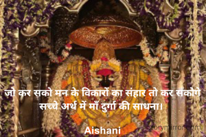 जो कर सको मन के विकारों का संहार तो कर सकोगे सच्चे अर्थ में माँ दुर्गा की साधना। 

Aishani