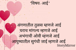 
*विषय-आई*



अंगणातील तुळस म्हणजे आई
घराच मांगल्य म्हणजे आई
अभंगाची ओवी म्हणजे आई
आयुष्यातील सुगंधी जाई म्हणजे आई


नाव : संध्याराणी शिंदे
पुणे 411041