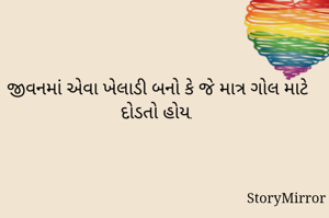 જીવનમાં એવા ખેલાડી બનો કે જે માત્ર ગોલ માટે દોડતો હોય.
