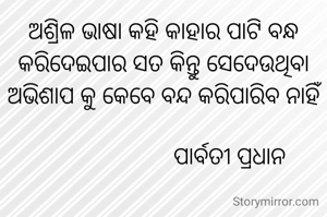 ଅଶ୍ରିଳ ଭାଷା କହି କାହାର ପାଟି ବନ୍ଧ କରିଦେଇପାର ସତ କିନ୍ତୁ ସେଦେଉଥିବା ଅଭିଶାପ କୁ କେବେ ବନ୍ଦ କରିପାରିବ ନାହିଁ

                       ପାର୍ବତୀ ପ୍ରଧାନ 