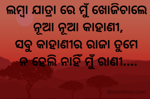 ଲମ୍ବା ଯାତ୍ରା ରେ ମୁଁ ଖୋଜିଚାଲେ 
ନୂଆ ନୂଆ କାହାଣୀ,
ସବୁ କାହାଣୀର ରାଜା ତୁମେ 
ନ ହେଲି ନାହିଁ ମୁଁ ରାଣୀ....