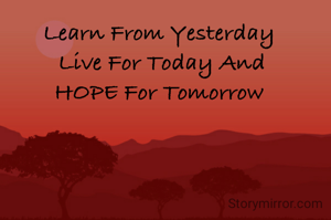 Learn From Yesterday 
Live For Today And
HOPE For Tomorrow 