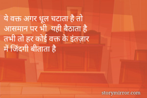 ये वक्त अगर धूल चटाता है तो
आसमान पर भी  यही बैठाता है
तभी तो हर कोई वक्त के इंतज़ार
में जिंदगी बीताता है