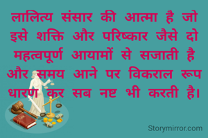 लालित्य संसार की आत्मा है जो इसे शक्ति और परिष्कार जैसे दो महत्वपूर्ण आयामों से सजाती है और समय आने पर विकराल रूप धारण कर सब नष्ट भी करती है।