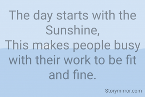 The day starts with the Sunshine,
This makes people busy with their work to be fit and fine.