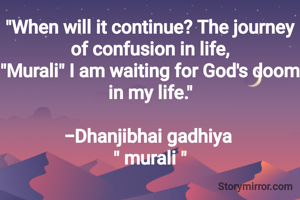 "When will it continue? The journey of confusion in life,
"Murali" I am waiting for God's doom in my life."

-Dhanjibhai gadhiya 
" murali "
