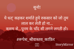 सुनो!

ये जो 'धत्' कहकर शर्माते हुये रुकसार को जो तुम लाल कर लेती हो ना...

कसम से...पूनम के चाँद सी लगने लगती हाे।

#रूपेश_श्रीवास्तव_काफ़िर
🙏🏻