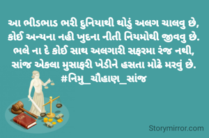 આ ભીડભાડ ભરી દુનિયાથી થોડું અલગ ચાલવુ છે,
કોઈ અન્યના નહી ખુદના નીતી નિયમોથી જીવવુ છે.
ભલે ના દે કોઈ સાથ અલગારી સફરમા ‌રંજ નથી,
સાંજ એકલા મુસાફરી ખેડીને હસતા મોઢે મરવું છે.
#નિમુ_ચૌહાણ_સાંજ