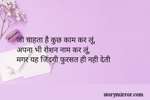 जी चाहता है कुछ काम कर लूं,
अपना भी रोशन नाम कर लूं,
मगर यह जिंदगी फुरसत ही नही देती