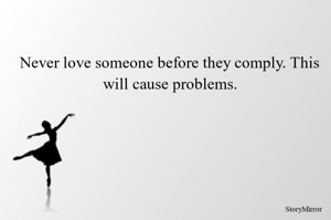 Never love someone before they comply. This will cause problems.
