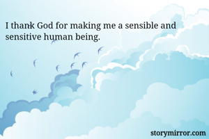 I thank God for making me a sensible and sensitive human being.