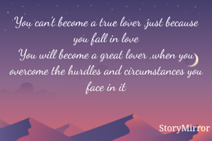 You can't become a true lover ,just because you fall in love
You will become a great lover ,when you overcome the hurdles and circumstances you face in it