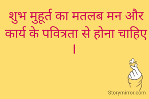 शुभ मुहूर्त का मतलब मन और कार्य के पवित्रता से होना चाहिए I 