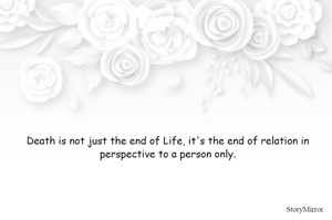 Death is not just the end of Life, it's the end of relation in perspective to a person only.