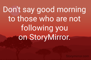 Don't say good morning 
to those who are not 
following you 
on StoryMirror. 