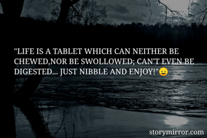 "LIFE IS A TABLET WHICH CAN NEITHER BE CHEWED,NOR BE SWOLLOWED; CAN'T EVEN BE DIGESTED... JUST NIBBLE AND ENJOY!"😌