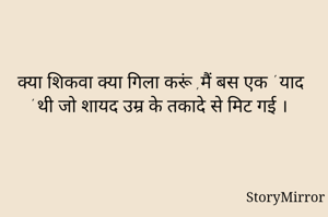 क्या शिकवा क्या गिला करूं ,मैं बस एक ' याद ' थी जो शायद उम्र के तकादे से मिट गई । 