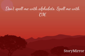Don't spell me with alphabets. Spell me with 'OM'.