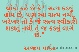 લોકો કહે છે કે " સત્ય કડવું હોય છે, પણ આ સત્ય નથી, ખરેખર તો કે જે સત્ય સ્વીકારી શકાતું નથી તે જ કડવું લાગે છે."

અજય પાર્કર