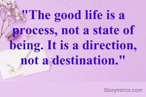 "The good life is a process, not a state of being. It is a direction, not a destination."