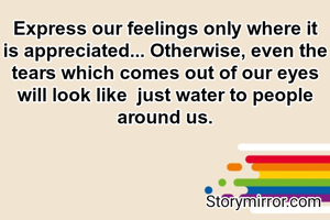Express our feelings only where it is appreciated... Otherwise, even the tears which comes out of our eyes will look like  just water to people around us.