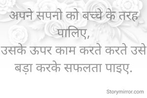 अपने सपनो को बच्चे के तरह पालिए,
उसके ऊपर काम करते करते उसे बड़ा करके सफलता पाइए.